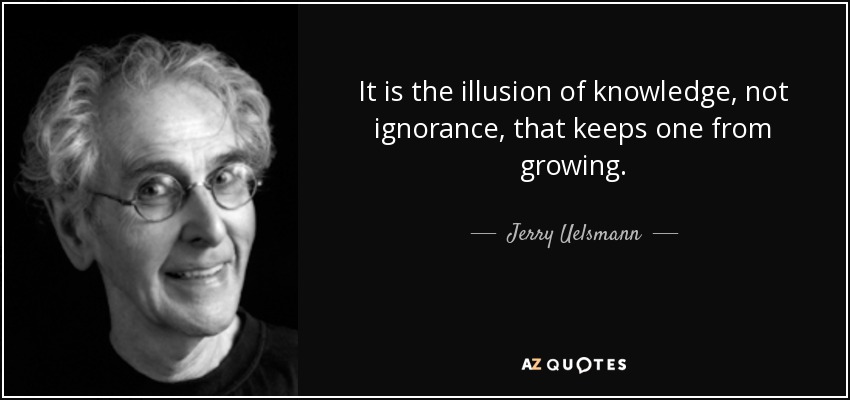 It is the illusion of knowledge, not ignorance, that keeps one from growing. - Jerry Uelsmann