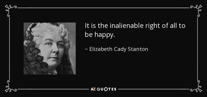 It is the inalienable right of all to be happy. - Elizabeth Cady Stanton