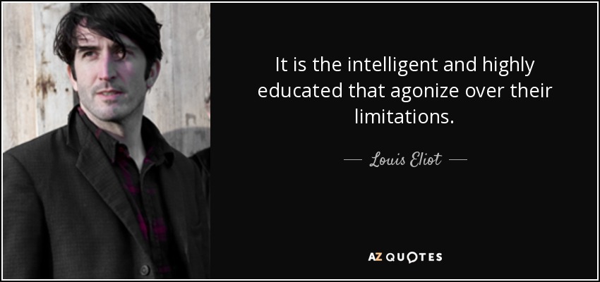 It is the intelligent and highly educated that agonize over their limitations. - Louis Eliot