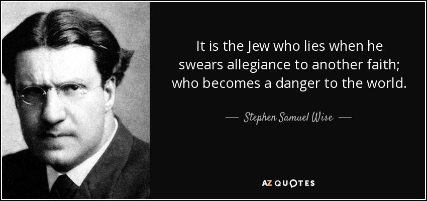 It is the Jew who lies when he swears allegiance to another faith; who becomes a danger to the world. - Stephen Samuel Wise