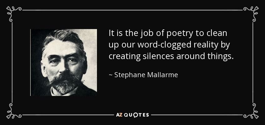 It is the job of poetry to clean up our word-clogged reality by creating silences around things. - Stephane Mallarme