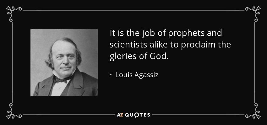 It is the job of prophets and scientists alike to proclaim the glories of God. - Louis Agassiz