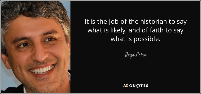 It is the job of the historian to say what is likely, and of faith to say what is possible. - Reza Aslan