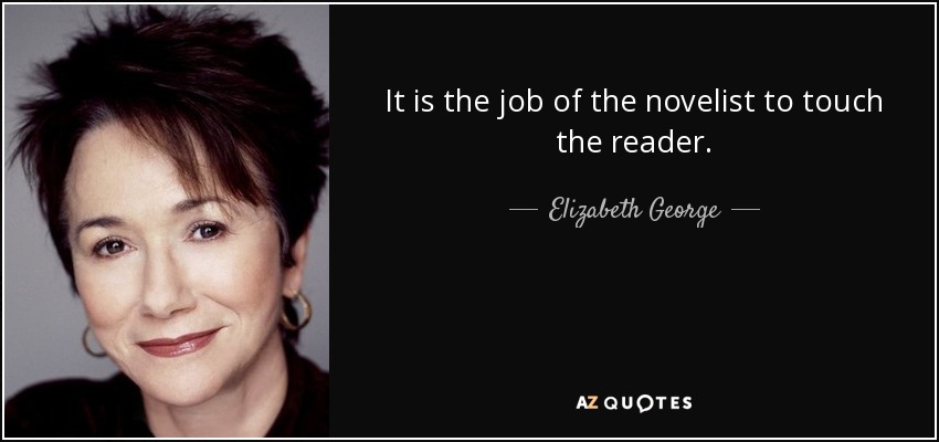 It is the job of the novelist to touch the reader. - Elizabeth George