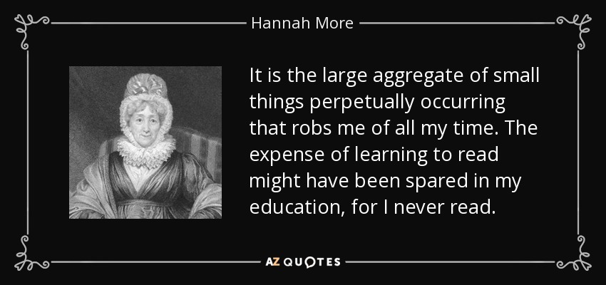 It is the large aggregate of small things perpetually occurring that robs me of all my time. The expense of learning to read might have been spared in my education, for I never read. - Hannah More
