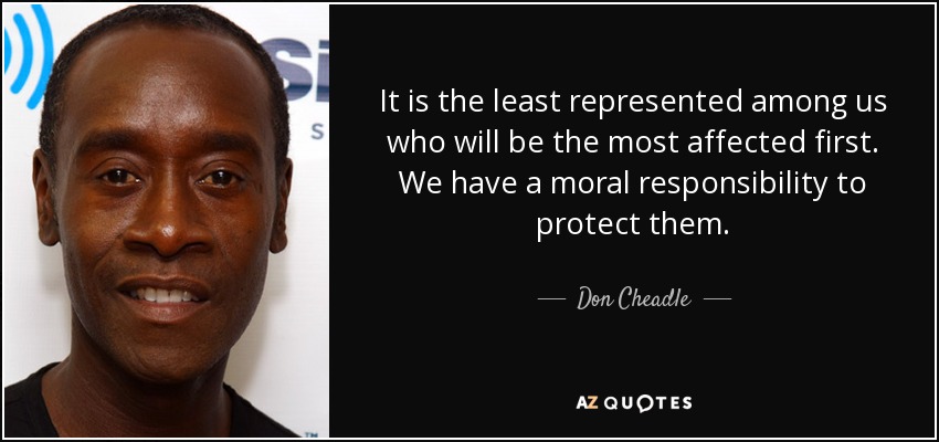 It is the least represented among us who will be the most affected first. We have a moral responsibility to protect them. - Don Cheadle