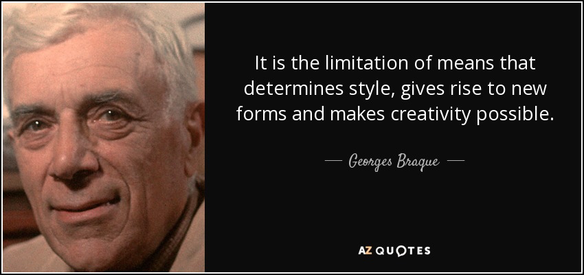 It is the limitation of means that determines style, gives rise to new forms and makes creativity possible. - Georges Braque