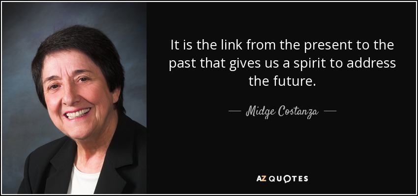 It is the link from the present to the past that gives us a spirit to address the future. - Midge Costanza