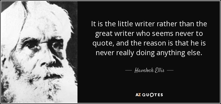It is the little writer rather than the great writer who seems never to quote, and the reason is that he is never really doing anything else. - Havelock Ellis