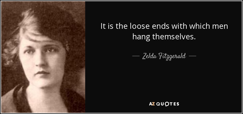 It is the loose ends with which men hang themselves. - Zelda Fitzgerald
