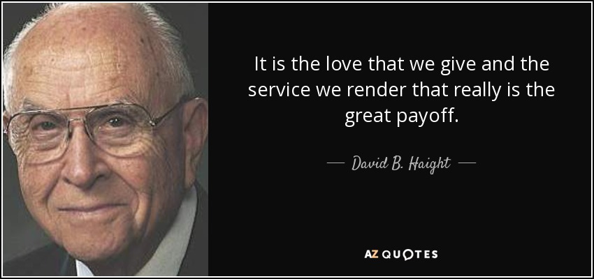 It is the love that we give and the service we render that really is the great payoff. - David B. Haight