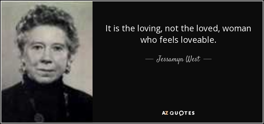 It is the loving, not the loved, woman who feels loveable. - Jessamyn West