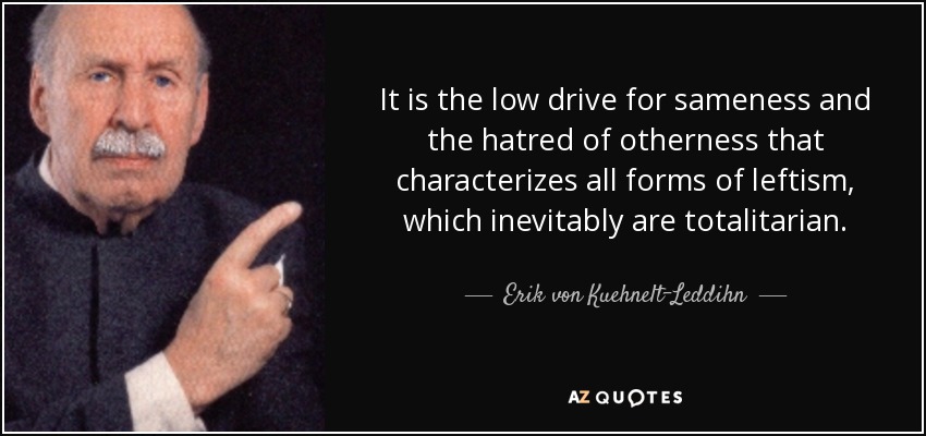 It is the low drive for sameness and the hatred of otherness that characterizes all forms of leftism, which inevitably are totalitarian. - Erik von Kuehnelt-Leddihn