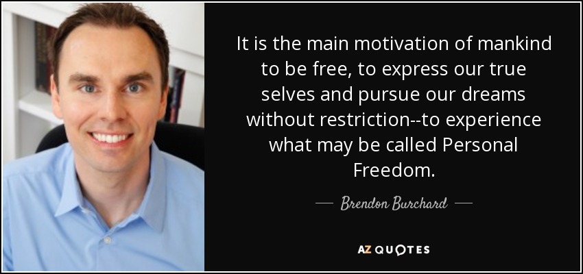 It is the main motivation of mankind to be free, to express our true selves and pursue our dreams without restriction--to experience what may be called Personal Freedom. - Brendon Burchard