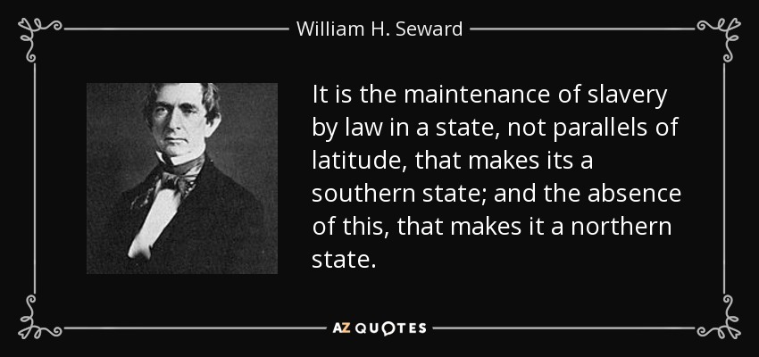 It is the maintenance of slavery by law in a state, not parallels of latitude, that makes its a southern state; and the absence of this, that makes it a northern state. - William H. Seward