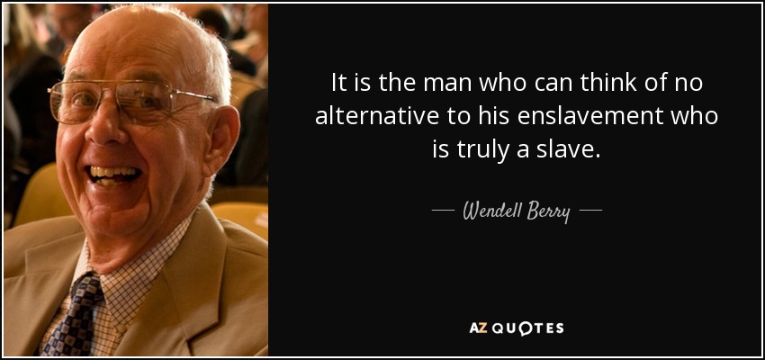 It is the man who can think of no alternative to his enslavement who is truly a slave. - Wendell Berry