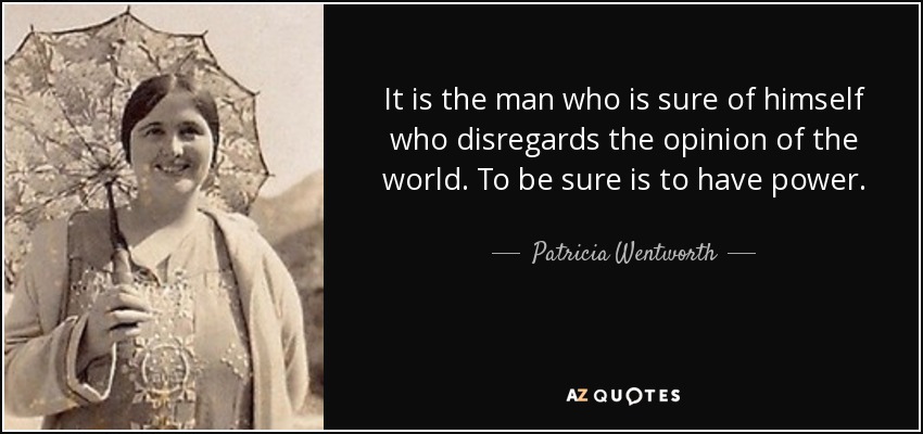 It is the man who is sure of himself who disregards the opinion of the world. To be sure is to have power. - Patricia Wentworth