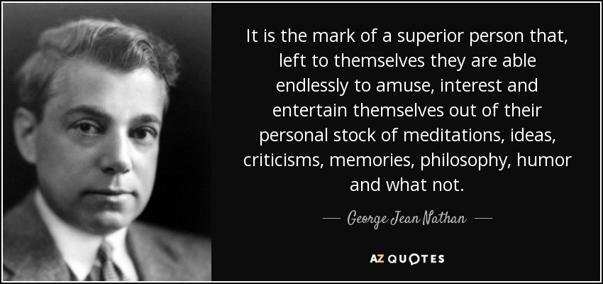 It is the mark of a superior person that, left to themselves they are able endlessly to amuse, interest and entertain themselves out of their personal stock of meditations, ideas, criticisms, memories, philosophy, humor and what not. - George Jean Nathan
