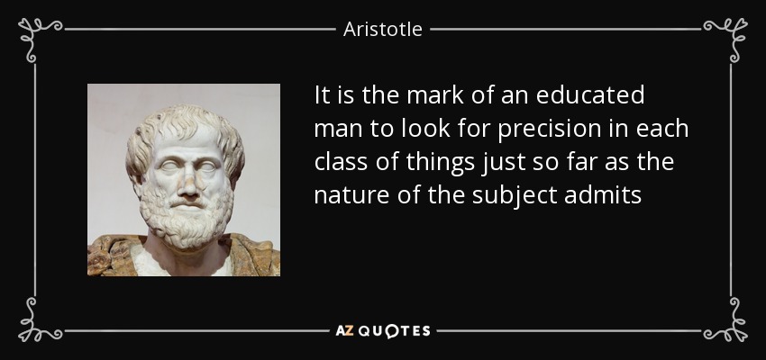 It is the mark of an educated man to look for precision in each class of things just so far as the nature of the subject admits - Aristotle