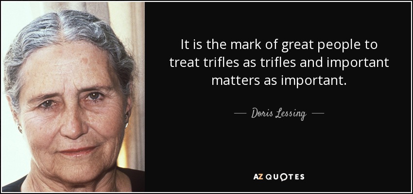 It is the mark of great people to treat trifles as trifles and important matters as important. - Doris Lessing