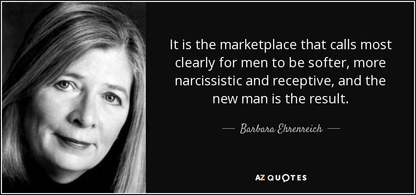 It is the marketplace that calls most clearly for men to be softer, more narcissistic and receptive, and the new man is the result. - Barbara Ehrenreich