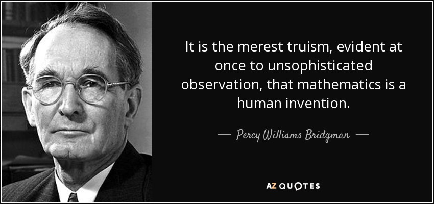 It is the merest truism, evident at once to unsophisticated observation, that mathematics is a human invention. - Percy Williams Bridgman