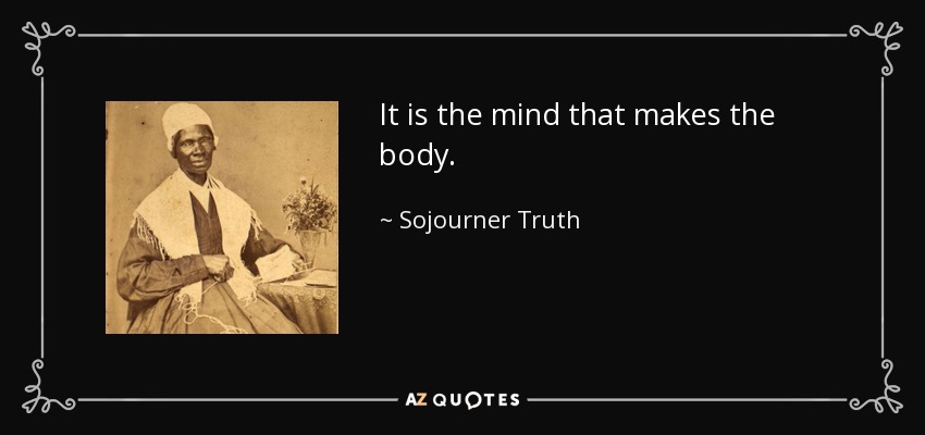 It is the mind that makes the body. - Sojourner Truth