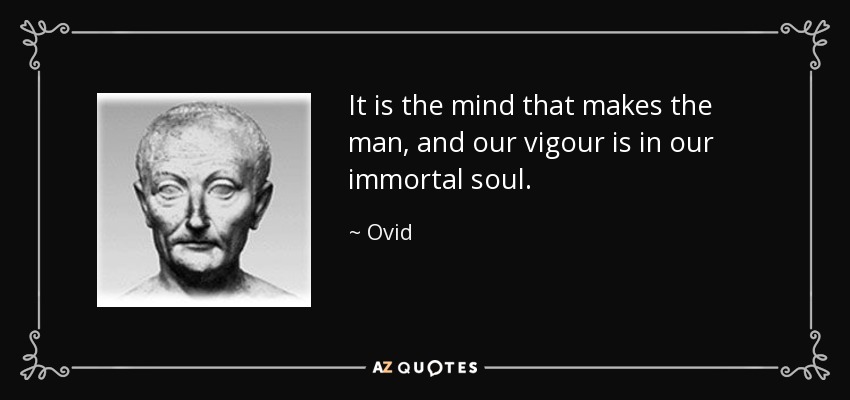It is the mind that makes the man, and our vigour is in our immortal soul. - Ovid