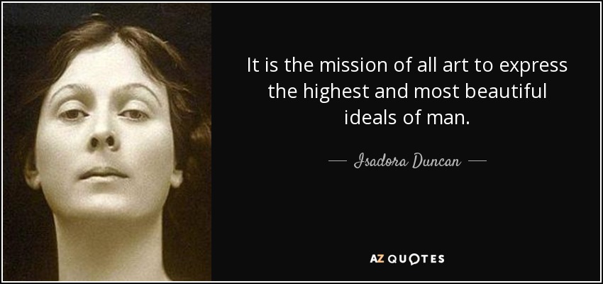 It is the mission of all art to express the highest and most beautiful ideals of man. - Isadora Duncan