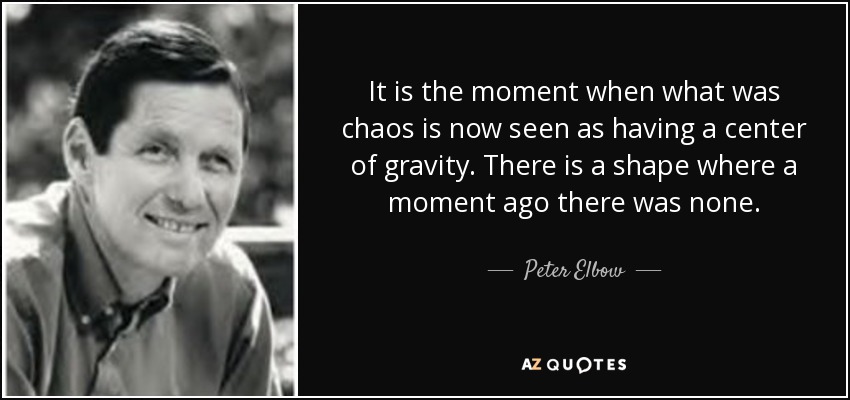 It is the moment when what was chaos is now seen as having a center of gravity. There is a shape where a moment ago there was none. - Peter Elbow