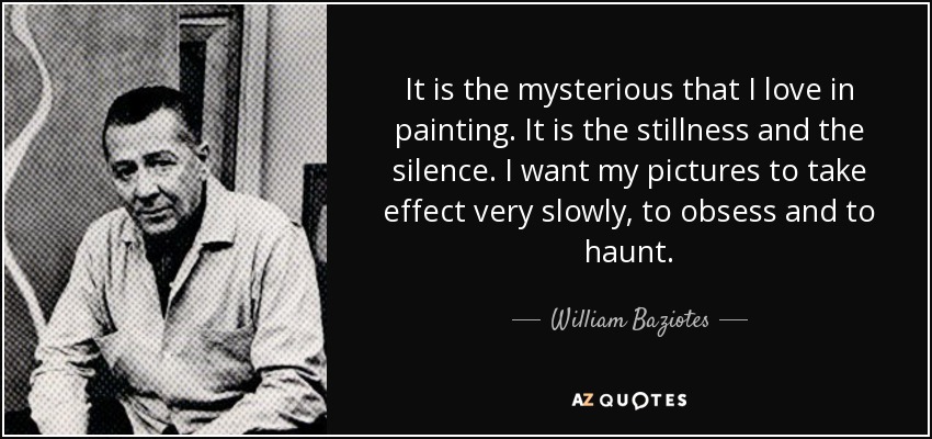 It is the mysterious that I love in painting. It is the stillness and the silence. I want my pictures to take effect very slowly, to obsess and to haunt. - William Baziotes