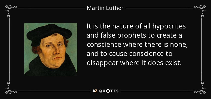 It is the nature of all hypocrites and false prophets to create a conscience where there is none, and to cause conscience to disappear where it does exist. - Martin Luther