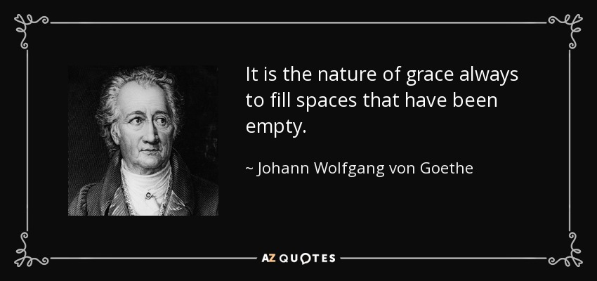 It is the nature of grace always to fill spaces that have been empty. - Johann Wolfgang von Goethe