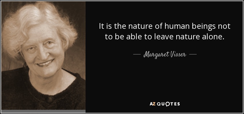 It is the nature of human beings not to be able to leave nature alone. - Margaret Visser