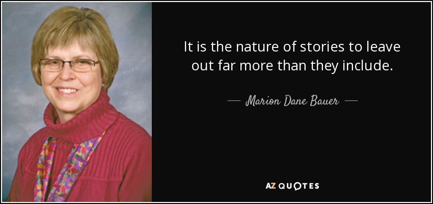 It is the nature of stories to leave out far more than they include. - Marion Dane Bauer