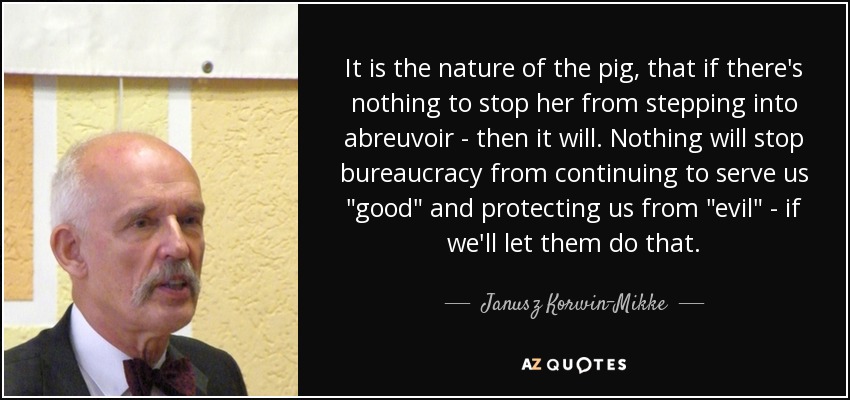 It is the nature of the pig, that if there's nothing to stop her from stepping into abreuvoir - then it will. Nothing will stop bureaucracy from continuing to serve us 