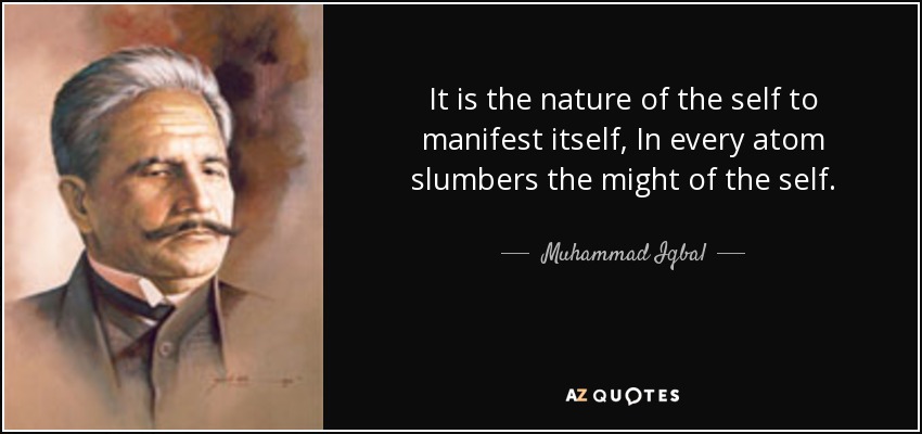 It is the nature of the self to manifest itself, In every atom slumbers the might of the self. - Muhammad Iqbal