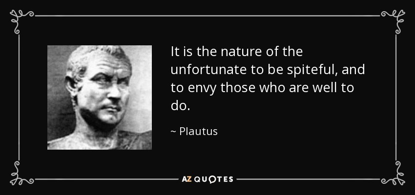 It is the nature of the unfortunate to be spiteful, and to envy those who are well to do. - Plautus
