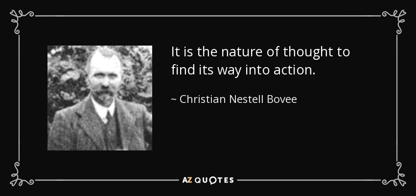 It is the nature of thought to find its way into action. - Christian Nestell Bovee