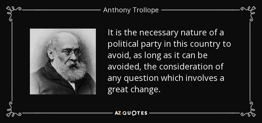 It is the necessary nature of a political party in this country to avoid, as long as it can be avoided, the consideration of any question which involves a great change. - Anthony Trollope