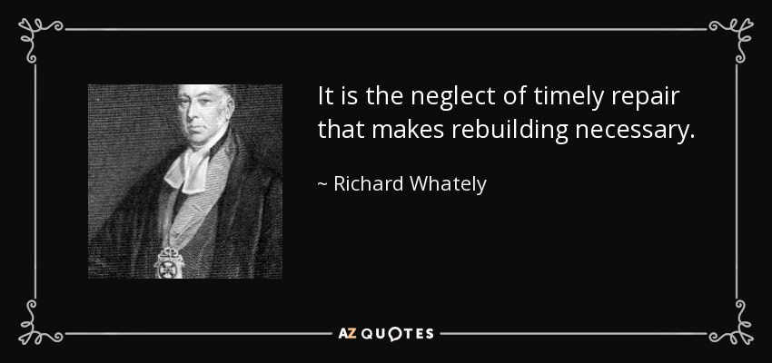 It is the neglect of timely repair that makes rebuilding necessary. - Richard Whately