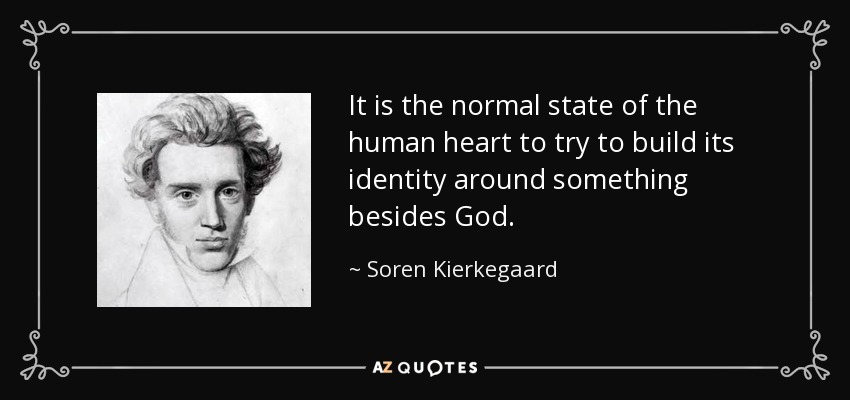 It is the normal state of the human heart to try to build its identity around something besides God. - Soren Kierkegaard