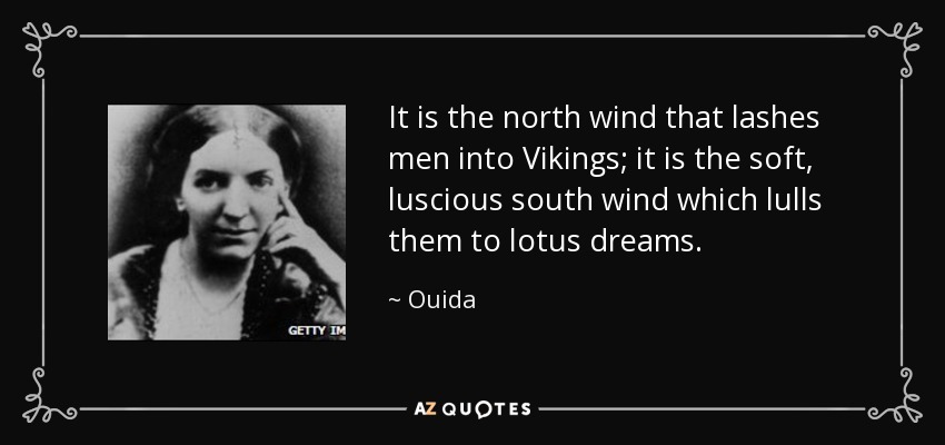 It is the north wind that lashes men into Vikings; it is the soft, luscious south wind which lulls them to lotus dreams. - Ouida