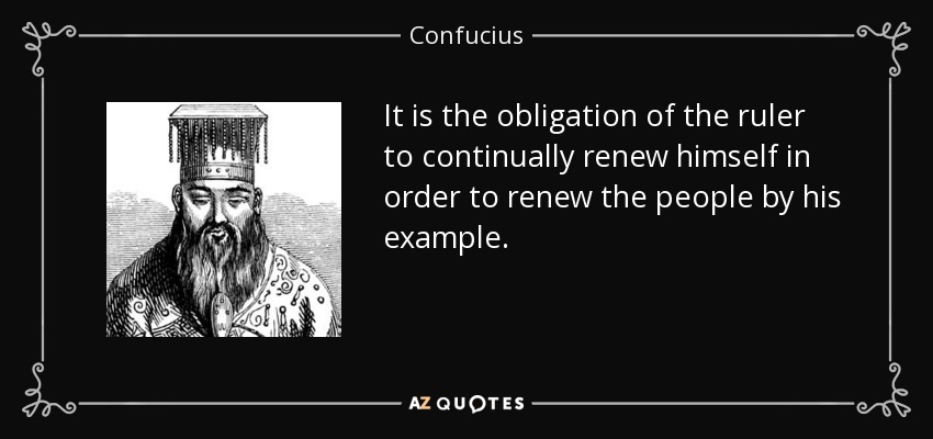 It is the obligation of the ruler to continually renew himself in order to renew the people by his example. - Confucius