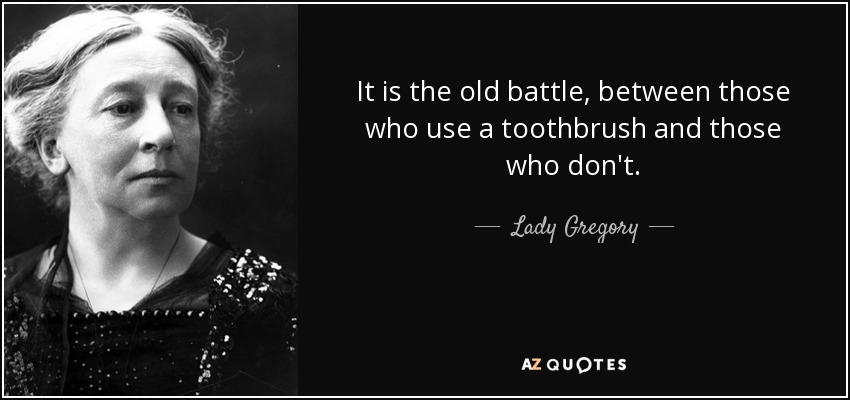 It is the old battle, between those who use a toothbrush and those who don't. - Lady Gregory