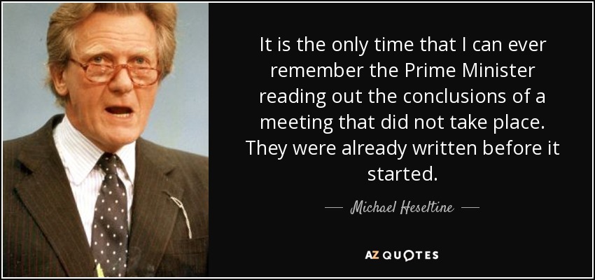 It is the only time that I can ever remember the Prime Minister reading out the conclusions of a meeting that did not take place. They were already written before it started. - Michael Heseltine