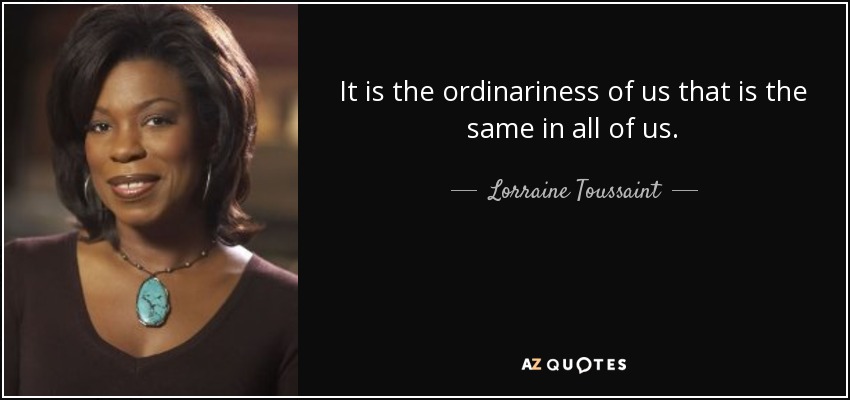 It is the ordinariness of us that is the same in all of us. - Lorraine Toussaint