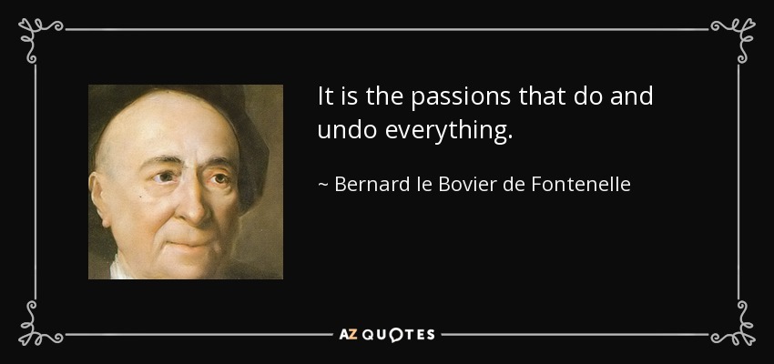 It is the passions that do and undo everything. - Bernard le Bovier de Fontenelle