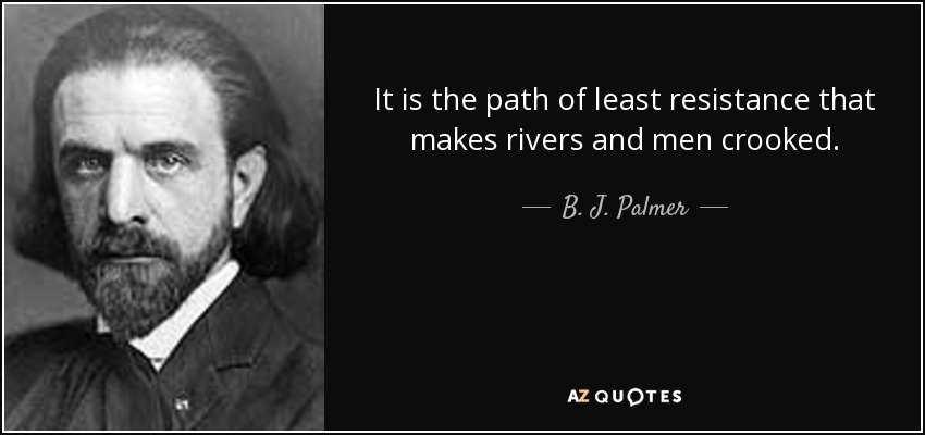 It is the path of least resistance that makes rivers and men crooked. - B. J. Palmer