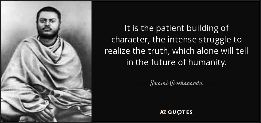 It is the patient building of character, the intense struggle to realize the truth, which alone will tell in the future of humanity. - Swami Vivekananda